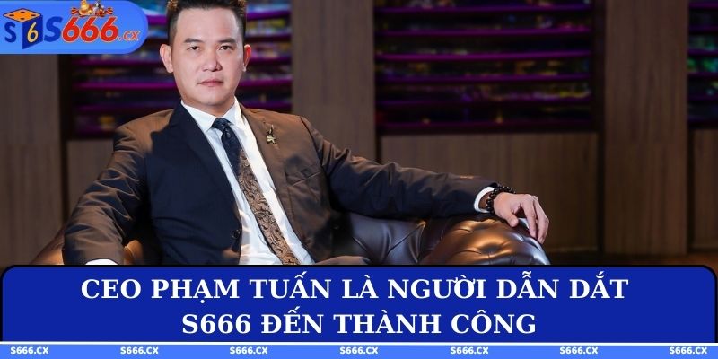CEO Phạm Tuấn là người dẫn dắt S666 đến hiện tại