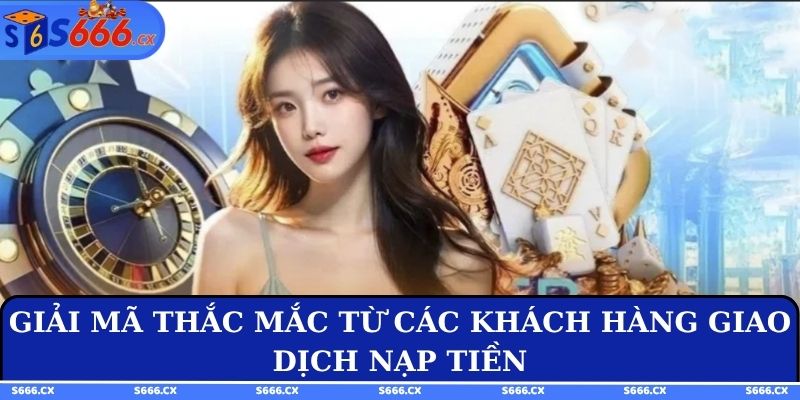 Giải mã thắc mắc từ các khách hàng giao dịch nạp tiền