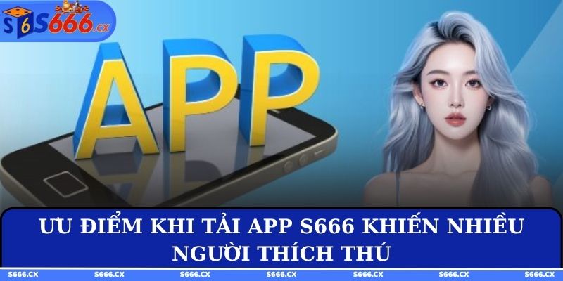 Ưu điểm khi tải app S666 khiến nhiều người thích thú